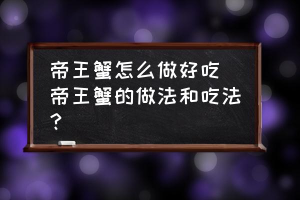 帝王蟹怎么做好吃(帝王蟹的做法和吃法？)
