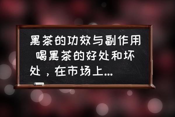 黑茶的功效與副作用 喝黑茶的好處和壞處，在市場(chǎng)上的價(jià)格？