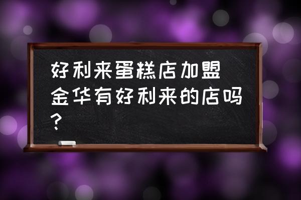 好利來蛋糕店加盟(金華有好利來的店嗎？)