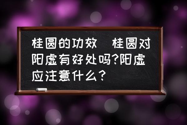 桂圓的功效(桂圓對陽虛有好處嗎?陽虛應(yīng)注意什么？)