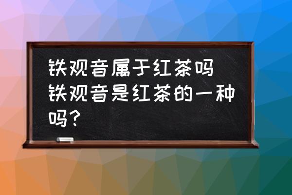 鐵觀音屬于紅茶嗎(鐵觀音是紅茶的一種嗎？)