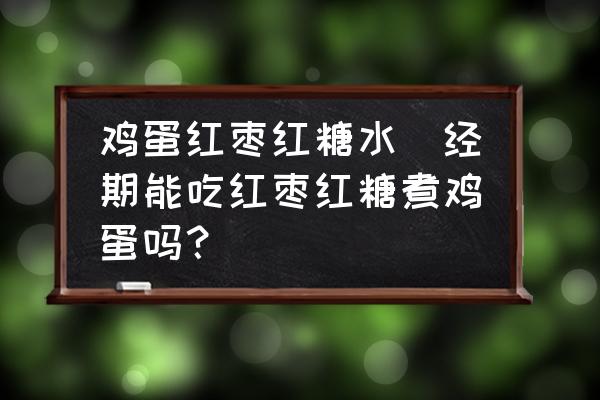 雞蛋紅棗紅糖水(經(jīng)期能吃紅棗紅糖煮雞蛋嗎？)