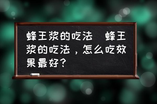 蜂王漿的吃法(蜂王漿的吃法，怎么吃效果最好？)
