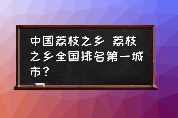 中國荔枝之鄉(xiāng) 荔枝之鄉(xiāng)全國排名第一城市？