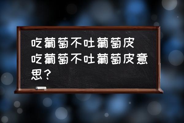 吃葡萄不吐葡萄皮 吃葡萄不吐葡萄皮意思？