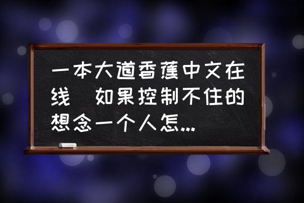一本大道香蕉中文在線(如果控制不住的想念一個人怎么辦？)
