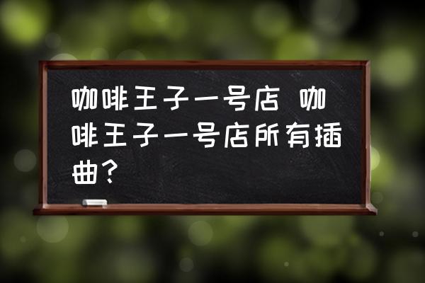 咖啡王子一號店 咖啡王子一號店所有插曲？