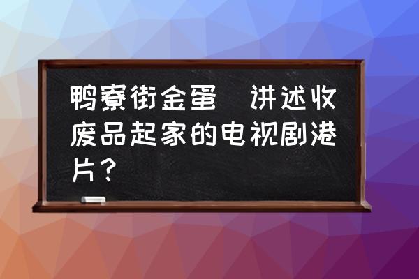 鴨寮街金蛋(講述收廢品起家的電視劇港片？)