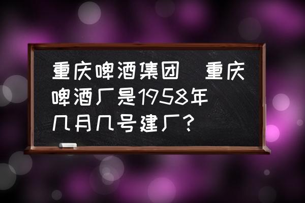 重慶啤酒集團(tuán)(重慶啤酒廠是1958年幾月幾號(hào)建廠？)