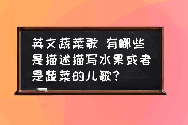 英文蔬菜歌 有哪些是描述描寫水果或者是蔬菜的兒歌？
