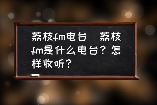 荔枝fm電臺(tái)(荔枝fm是什么電臺(tái)？怎樣收聽？)