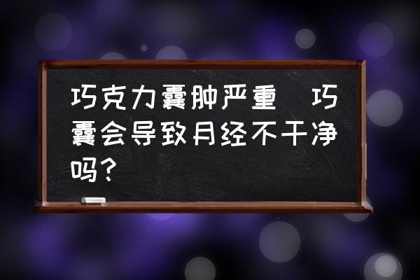 巧克力囊腫嚴(yán)重(巧囊會導(dǎo)致月經(jīng)不干凈嗎？)