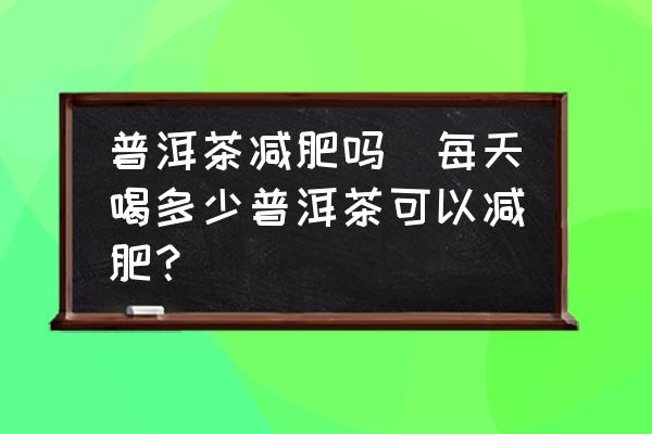 普洱茶減肥嗎(每天喝多少普洱茶可以減肥？)