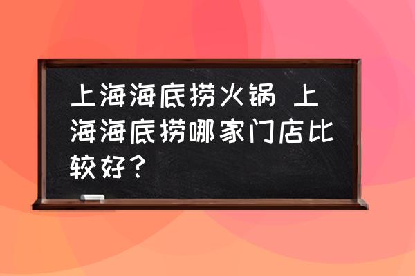 上海海底撈火鍋 上海海底撈哪家門店比較好？