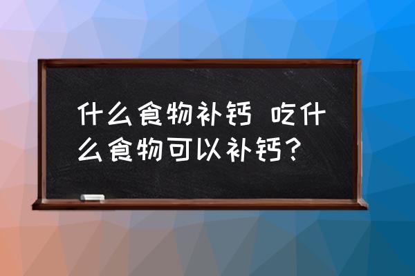 什么食物補鈣 吃什么食物可以補鈣？