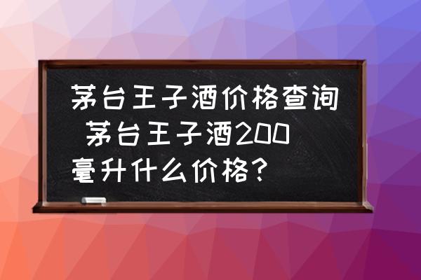 茅臺(tái)王子酒價(jià)格查詢 茅臺(tái)王子酒200毫升什么價(jià)格？