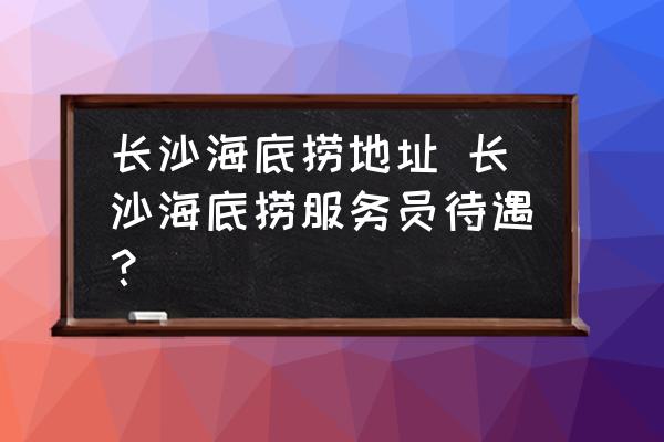 長沙海底撈地址 長沙海底撈服務員待遇？