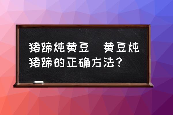 豬蹄燉黃豆(黃豆燉豬蹄的正確方法？)
