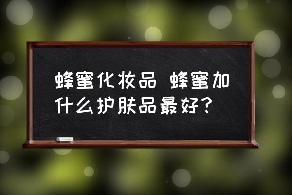 蜂蜜化妝品 蜂蜜加什么護(hù)膚品最好？