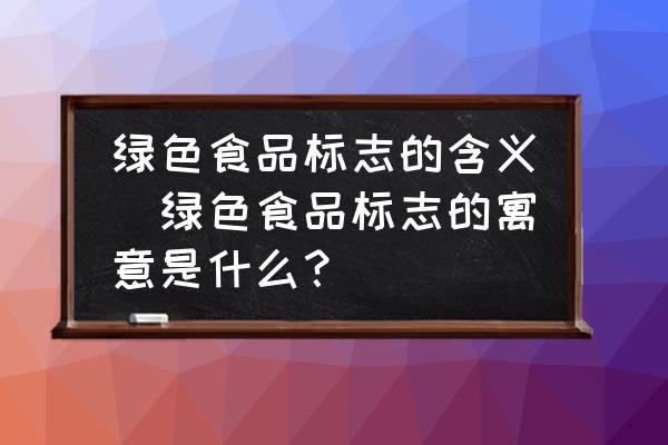 綠色食品標(biāo)志的含義(綠色食品標(biāo)志的寓意是什么？)