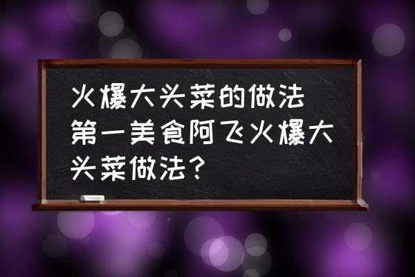 火爆大頭菜的做法 第一美食阿飛火爆大頭菜做法？