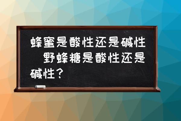 蜂蜜是酸性還是堿性(野蜂糖是酸性還是堿性？)
