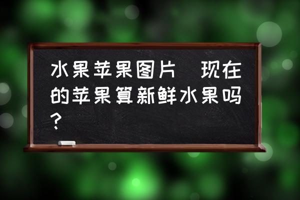 水果蘋果圖片(現(xiàn)在的蘋果算新鮮水果嗎？)