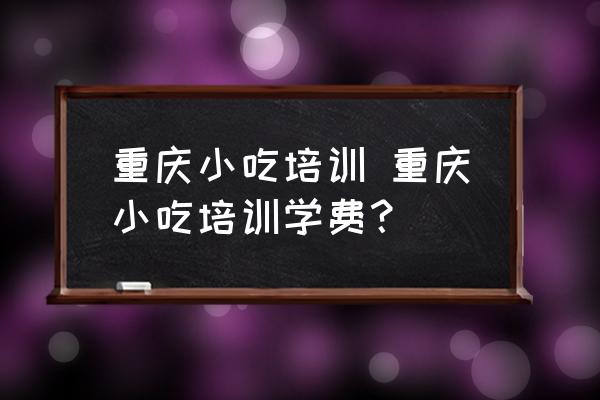 重慶小吃培訓(xùn) 重慶小吃培訓(xùn)學(xué)費(fèi)？