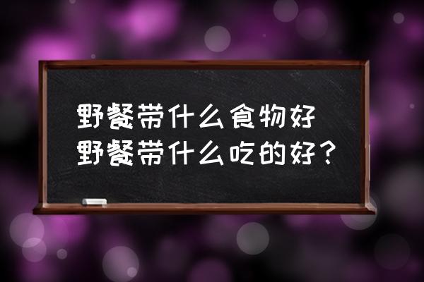野餐帶什么食物好 野餐帶什么吃的好？