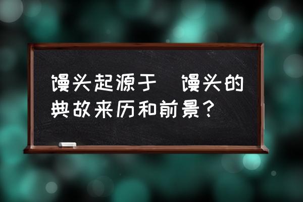 饅頭起源于(饅頭的典故來(lái)歷和前景？)