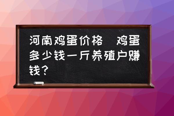 河南雞蛋價格(雞蛋多少錢一斤養(yǎng)殖戶賺錢？)
