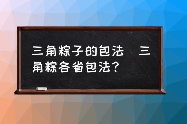 三角粽子的包法(三角粽各省包法？)