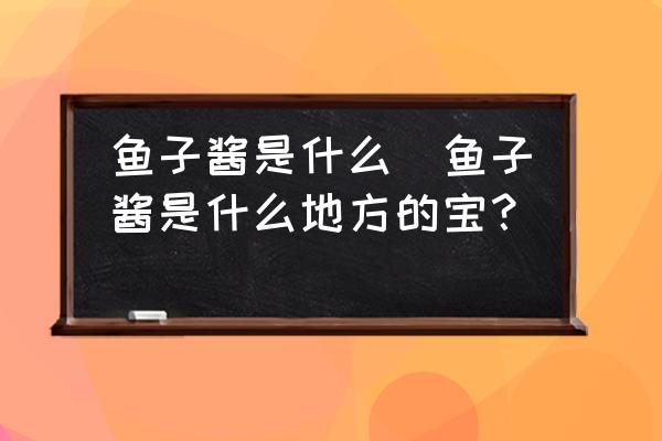 魚子醬是什么(魚子醬是什么地方的寶？)