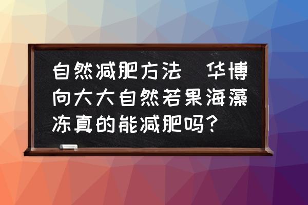 自然減肥方法(華博向大大自然若果海藻凍真的能減肥嗎？)