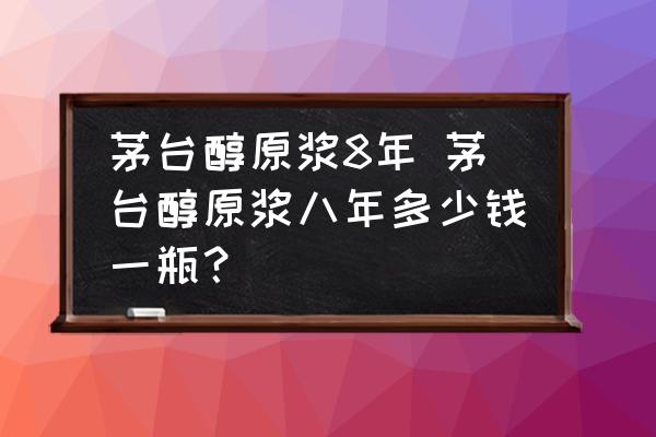 茅臺醇原漿8年 茅臺醇原漿八年多少錢一瓶？