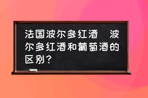 法國(guó)波爾多紅酒(波爾多紅酒和葡萄酒的區(qū)別？)