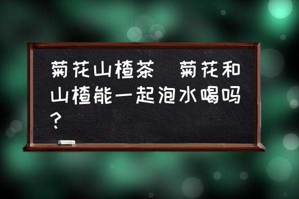 菊花山楂茶(菊花和山楂能一起泡水喝嗎？)