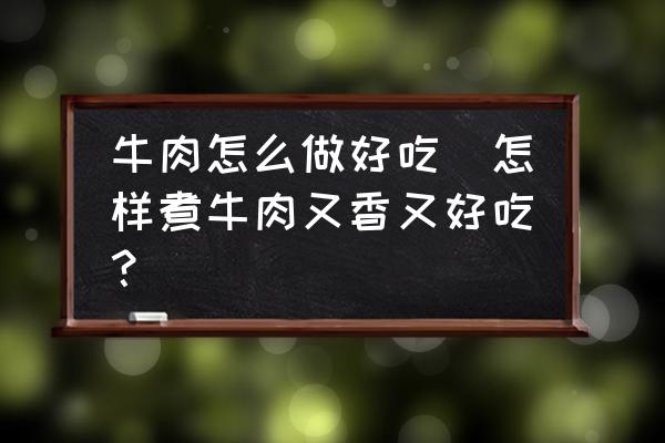 牛肉怎么做好吃(怎樣煮牛肉又香又好吃？)