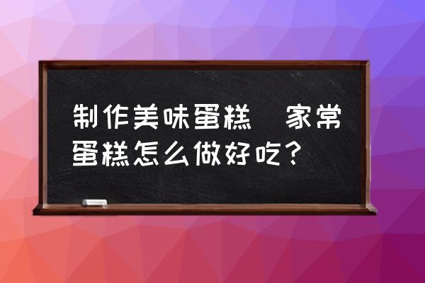制作美味蛋糕(家常蛋糕怎么做好吃？)