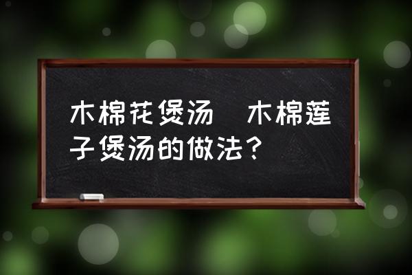 木棉花煲湯(木棉蓮子煲湯的做法？)