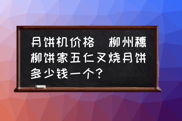 月餅機價格(柳州穗柳餅家五仁叉燒月餅多少錢一個？)