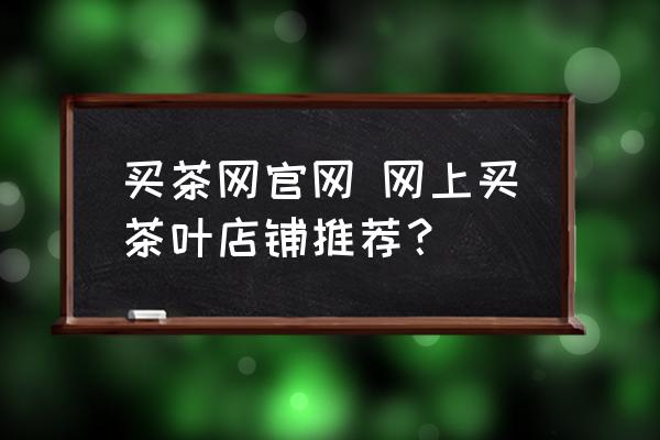 買茶網(wǎng)官網(wǎng) 網(wǎng)上買茶葉店鋪推薦？
