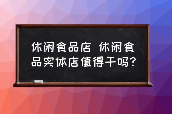 休閑食品店 休閑食品實體店值得干嗎？