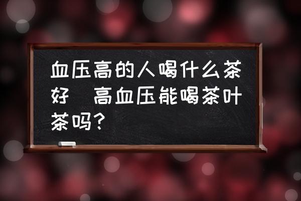 血壓高的人喝什么茶好(高血壓能喝茶葉茶嗎？)