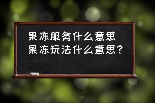 果凍服務(wù)什么意思(果凍玩法什么意思？)