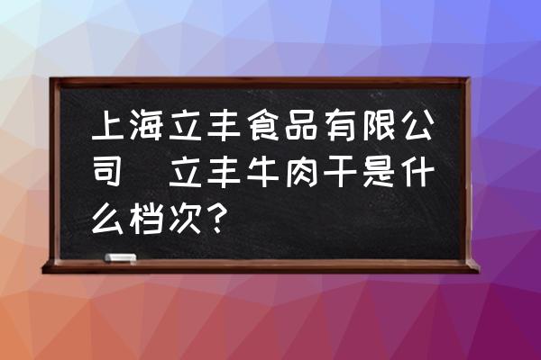 上海立豐食品有限公司(立豐牛肉干是什么檔次？)