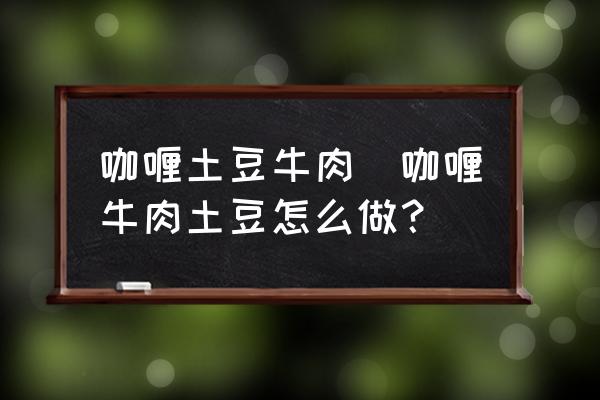咖喱土豆牛肉(咖喱牛肉土豆怎么做？)
