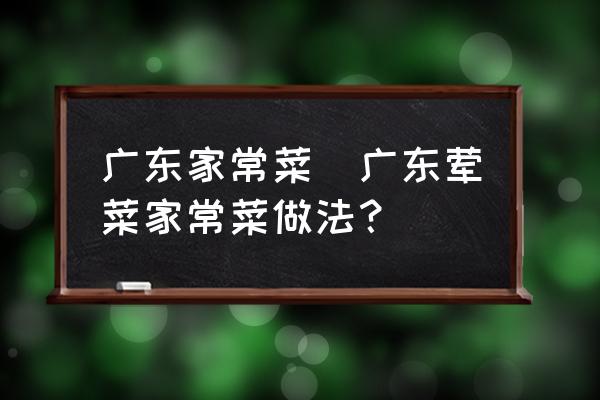 廣東家常菜(廣東葷菜家常菜做法？)