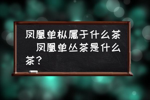 鳳凰單樅屬于什么茶(鳳凰單叢茶是什么茶？)