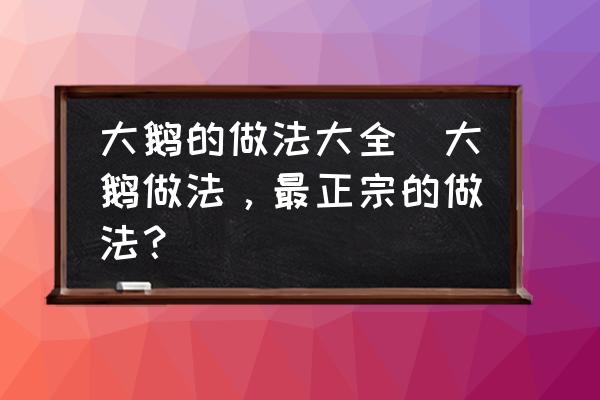 大鵝的做法大全(大鵝做法，最正宗的做法？)